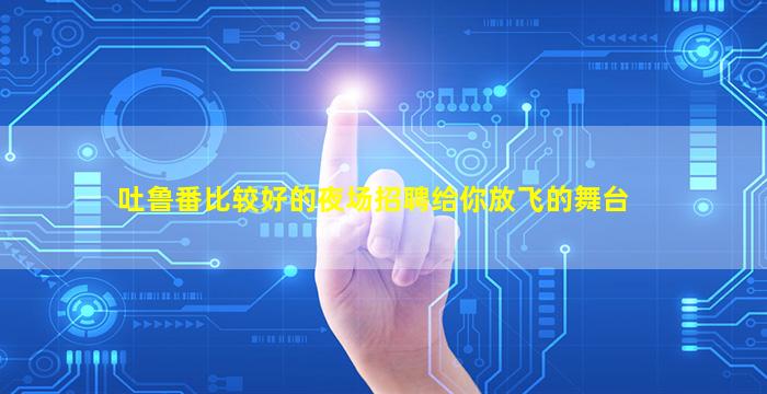 吐鲁番比较好的夜场招聘给你放飞的舞台
